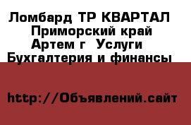 Ломбард ТР КВАРТАЛ - Приморский край, Артем г. Услуги » Бухгалтерия и финансы   